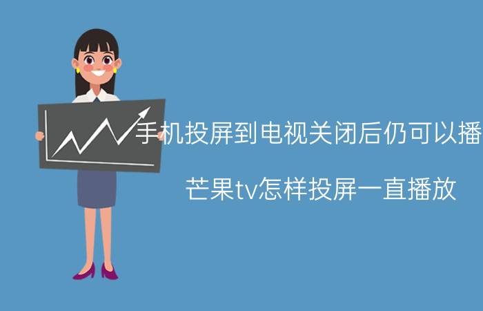 手机投屏到电视关闭后仍可以播放 芒果tv怎样投屏一直播放？